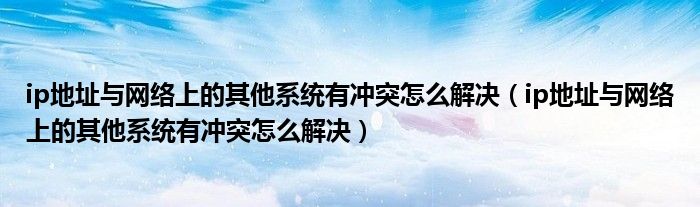 ip地址与网络上的其他系统有冲突怎么解决（ip地址与网络上的其他系统有冲突怎么解决）