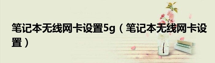 笔记本无线网卡设置5g（笔记本无线网卡设置）