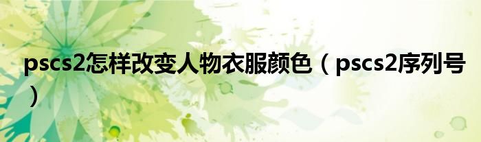 pscs2怎样改变人物衣服颜色（pscs2序列号）