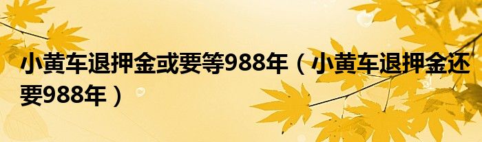 小黄车退押金或要等988年（小黄车退押金还要988年）