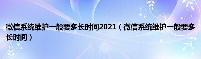 微信系统维护一般要多长时间2021（微信系统维护一般要多长时间）