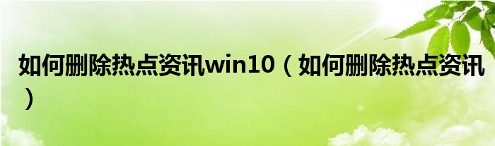 如何删除热点资讯win10（如何删除热点资讯）