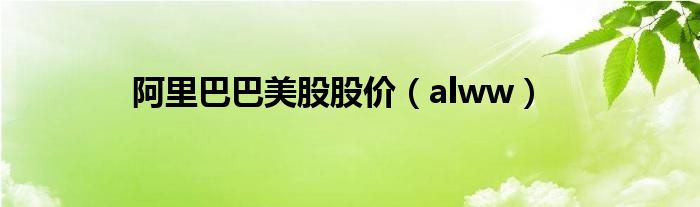 阿里巴巴美股股价（alww）