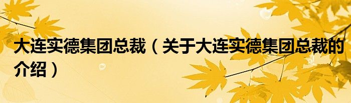 大连实德集团总裁（关于大连实德集团总裁的介绍）