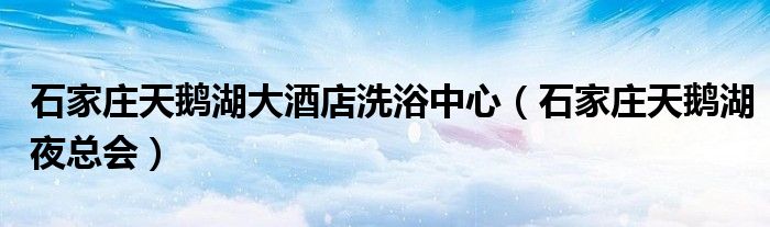 石家庄天鹅湖大酒店洗浴中心（石家庄天鹅湖夜总会）