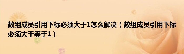 数组成员引用下标必须大于1怎么解决（数组成员引用下标必须大于等于1）