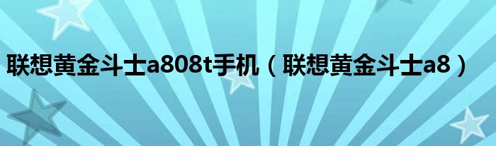 联想黄金斗士a808t手机（联想黄金斗士a8）