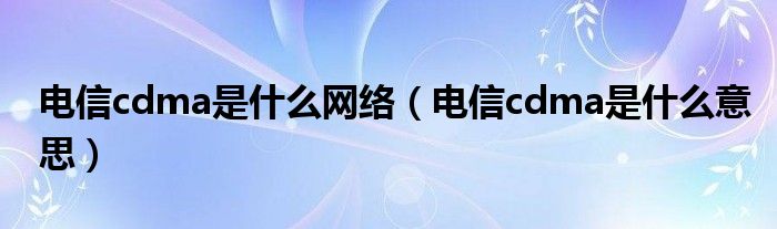 电信cdma是什么网络（电信cdma是什么意思）