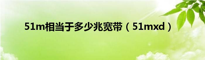 51m相当于多少兆宽带（51mxd）