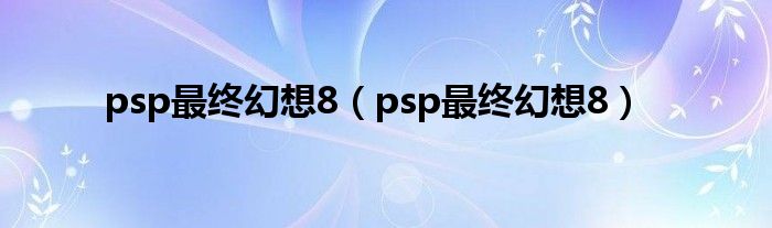 psp最终幻想8（psp最终幻想8）