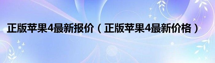 正版苹果4最新报价（正版苹果4最新价格）