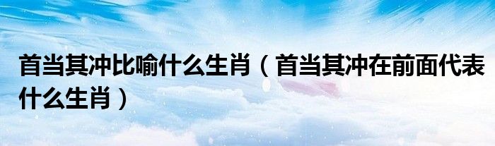 首当其冲比喻什么生肖（首当其冲在前面代表什么生肖）