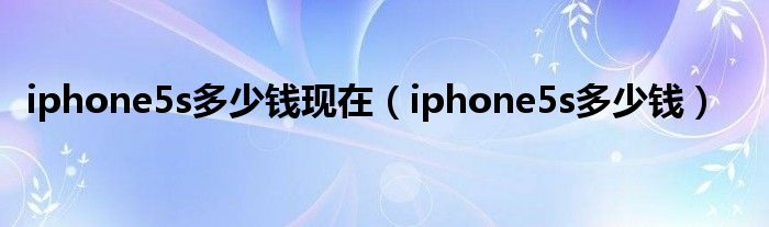 iphone5s多少钱现在（iphone5s多少钱）