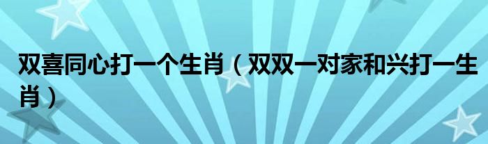 双喜同心打一个生肖（双双一对家和兴打一生肖）