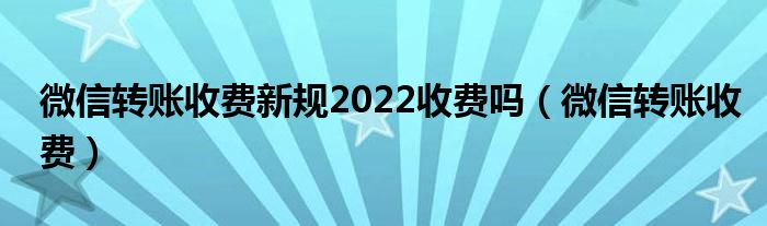 微信转账收费新规2022收费吗（微信转账收费）