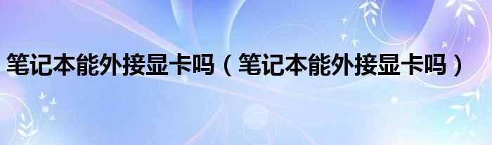 笔记本能外接显卡吗（笔记本能外接显卡吗）