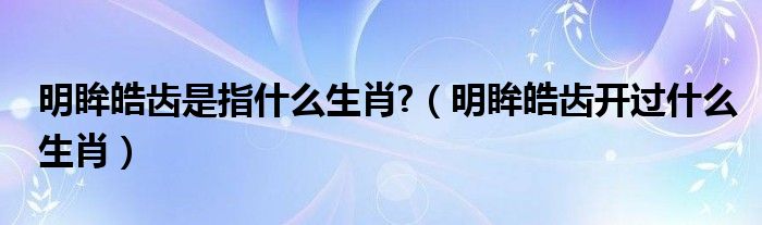 明眸皓齿是指什么生肖?（明眸皓齿开过什么生肖）