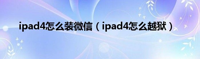 ipad4怎么装微信（ipad4怎么越狱）