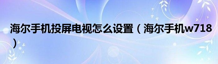 海尔手机投屏电视怎么设置（海尔手机w718）