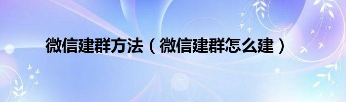 微信建群方法（微信建群怎么建）