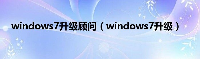 windows7升级顾问（windows7升级）