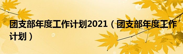 团支部年度工作计划2021（团支部年度工作计划）
