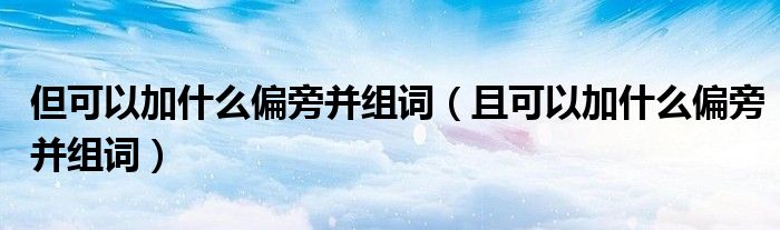 但可以加什么偏旁并组词（且可以加什么偏旁并组词）