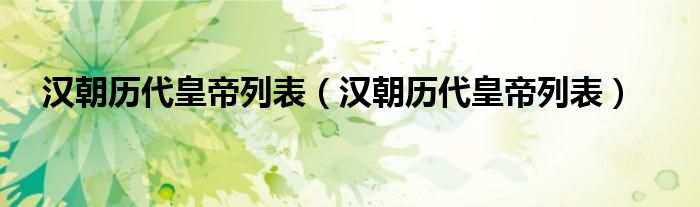汉朝历代皇帝列表（汉朝历代皇帝列表）