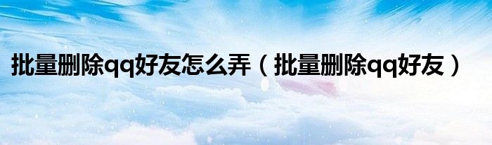 批量删除qq好友怎么弄（批量删除qq好友）