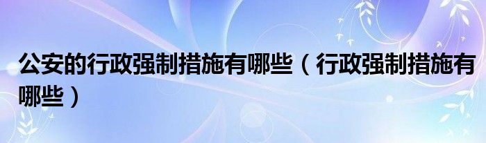 公安的行政强制措施有哪些（行政强制措施有哪些）