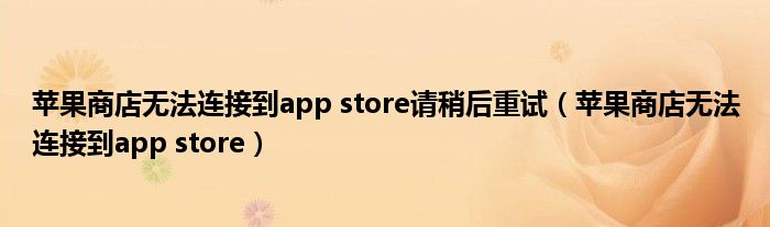 苹果商店无法连接到app store请稍后重试（苹果商店无法连接到app store）