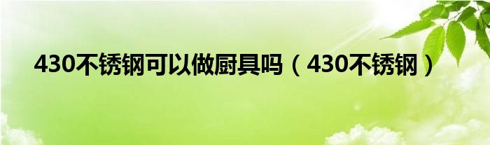 430不锈钢可以做厨具吗（430不锈钢）