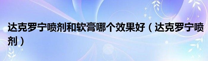 达克罗宁喷剂和软膏哪个效果好（达克罗宁喷剂）