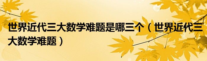 世界近代三大数学难题是哪三个（世界近代三大数学难题）