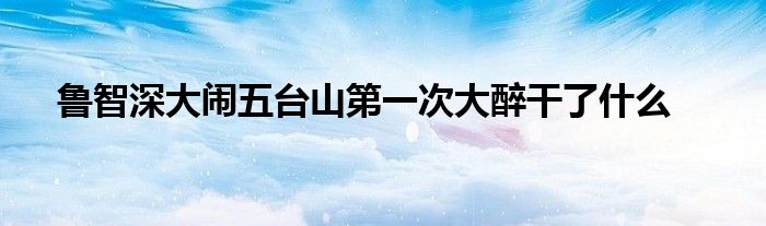 鲁智深大闹五台山第一次大醉干了什么