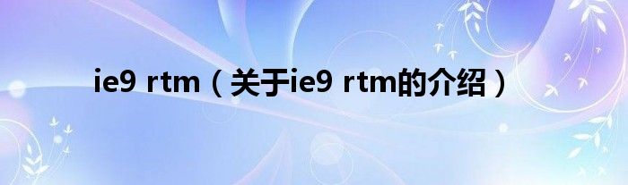 ie9 rtm（关于ie9 rtm的介绍）