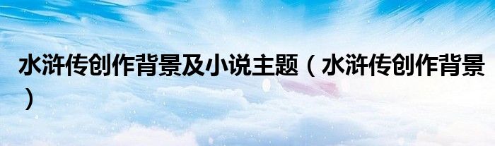 水浒传创作背景及小说主题（水浒传创作背景）