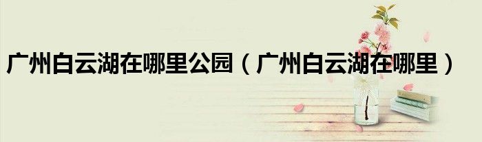 广州白云湖在哪里公园（广州白云湖在哪里）