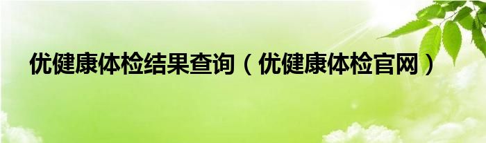 优健康体检结果查询（优健康体检官网）