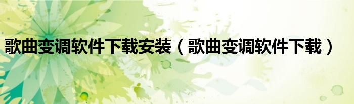 歌曲变调软件下载安装（歌曲变调软件下载）