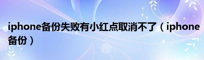 iphone备份失败有小红点取消不了（iphone备份）