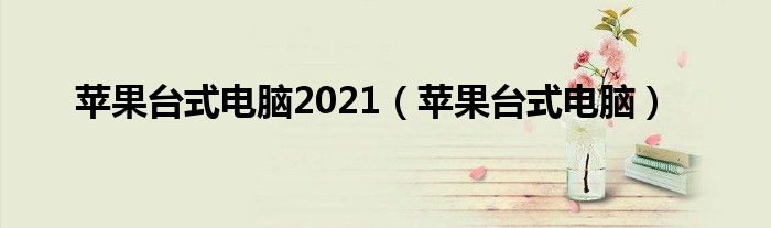 苹果台式电脑2021（苹果台式电脑）