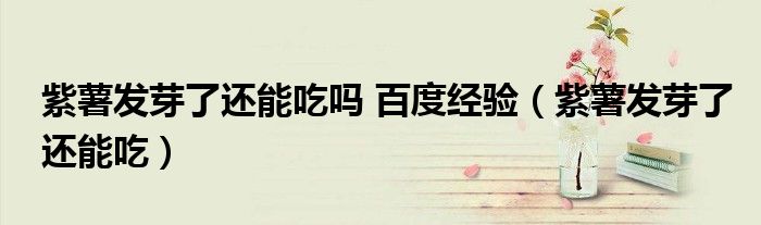 紫薯发芽了还能吃吗 百度经验（紫薯发芽了还能吃）