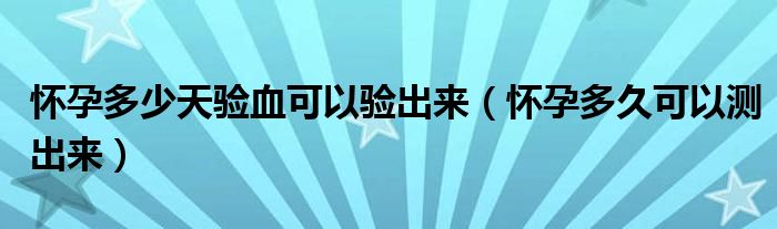怀孕多少天验血可以验出来（怀孕多久可以测出来）