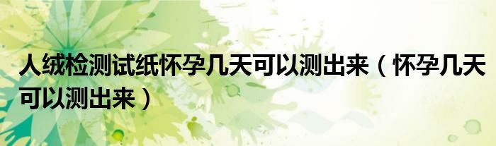 人绒检测试纸怀孕几天可以测出来（怀孕几天可以测出来）
