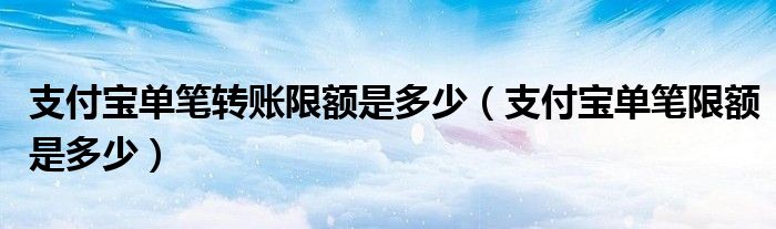 支付宝单笔转账限额是多少（支付宝单笔限额是多少）
