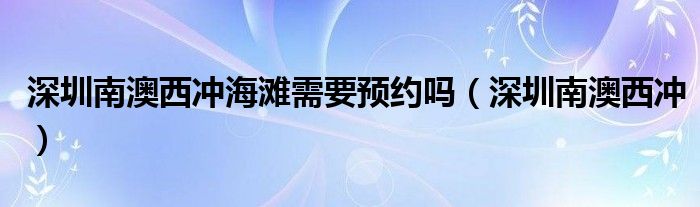 深圳南澳西冲海滩需要预约吗（深圳南澳西冲）