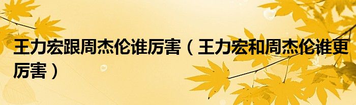 王力宏跟周杰伦谁厉害（王力宏和周杰伦谁更厉害）