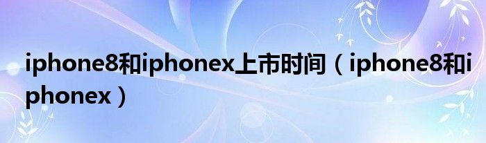 iphone8和iphonex上市时间（iphone8和iphonex）