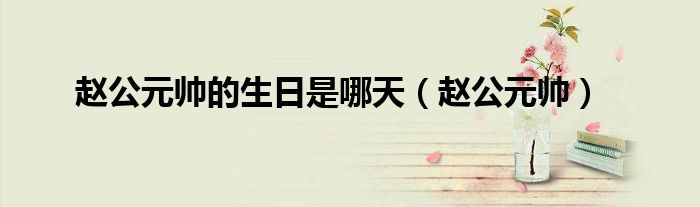 赵公元帅的生日是哪天（赵公元帅）